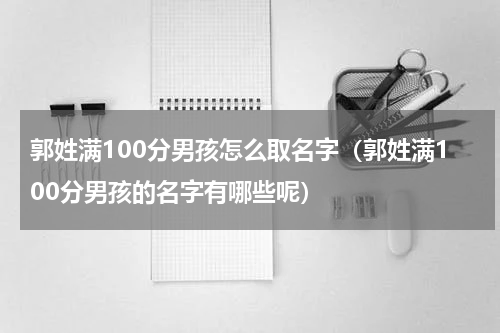 郭姓满100分男孩怎么取名字（郭姓满100分男孩的名字有哪些呢）