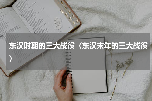 东汉时期的三大战役（东汉末年的三大战役）