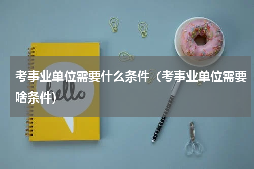 考事业单位需要什么条件（考事业单位需要啥条件）