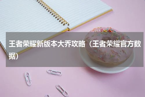 王者荣耀新版本大乔攻略（王者荣耀官方数据）