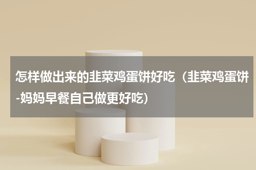 怎样做出来的韭菜鸡蛋饼好吃（韭菜鸡蛋饼-妈妈早餐自己做更好吃）