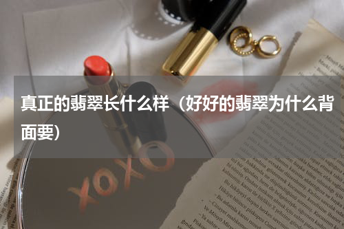 真正的翡翠长什么样（好好的翡翠为什么背面要）