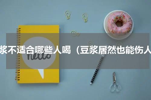 豆浆不适合哪些人喝（豆浆居然也能伤人）