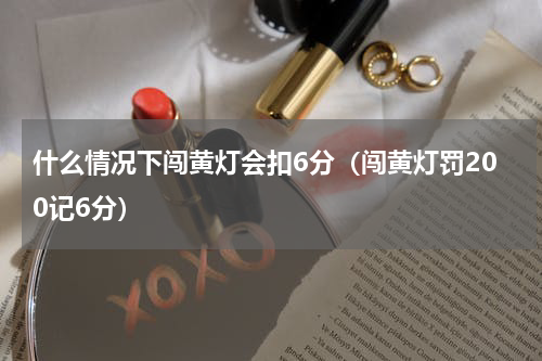 什么情况下闯黄灯会扣6分（闯黄灯罚200记6分）