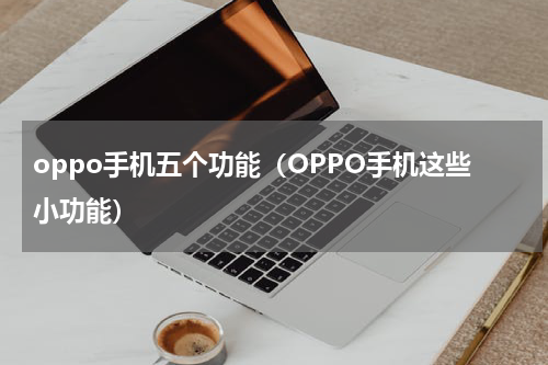 oppo手机五个功能（OPPO手机这些小功能）