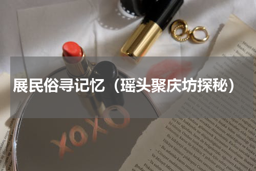 展民俗寻记忆（瑶头聚庆坊探秘）