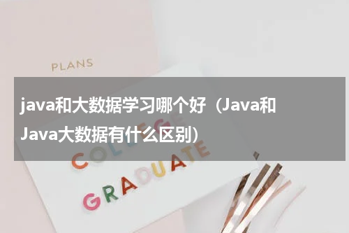 java和大数据学习哪个好（Java和Java大数据有什么区别）