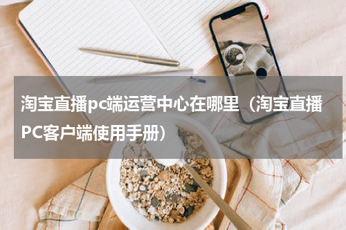 淘宝直播pc端运营中心在哪里（淘宝直播PC客户端使用手册）