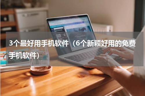 3个最好用手机软件（6个新颖好用的免费手机软件）