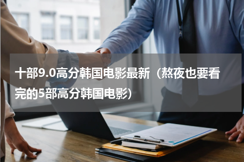 十部9.0高分韩国电影最新（熬夜也要看完的5部高分韩国电影）