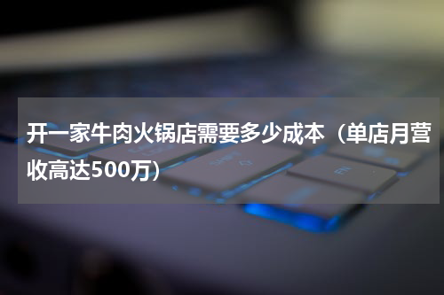开一家牛肉火锅店需要多少成本（单店月营收高达500万）