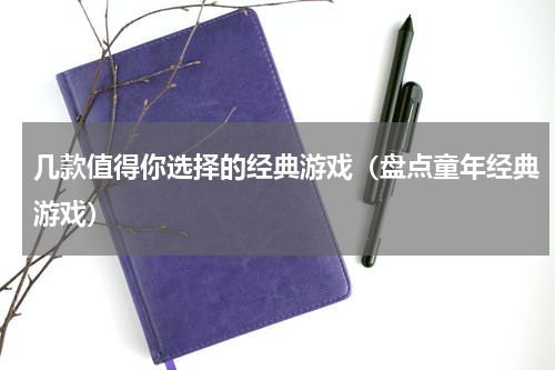 几款值得你选择的经典游戏（盘点童年经典游戏）