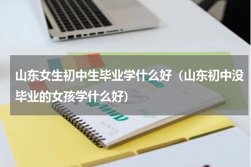 山东女生初中生毕业学什么好（山东初中没毕业的女孩学什么好）