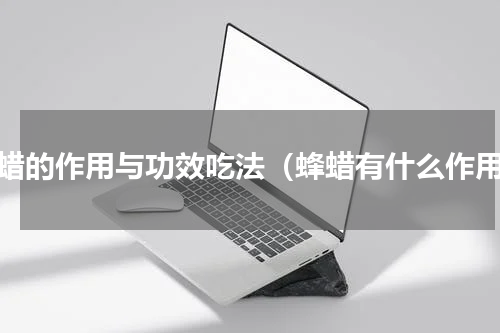 蜂蜡的作用与功效吃法（蜂蜡有什么作用）