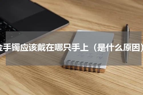 金手镯应该戴在哪只手上（是什么原因）