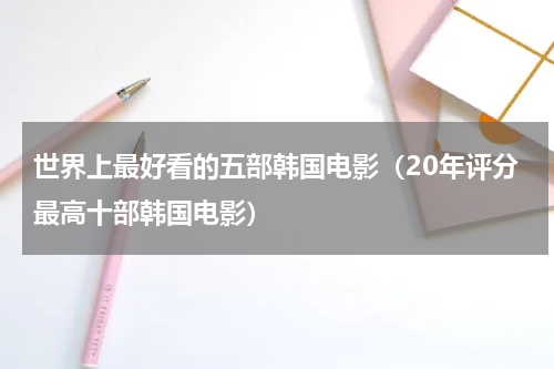 世界上最好看的五部韩国电影（20年评分最高十部韩国电影）