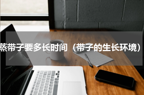 蒸带子要多长时间（带子的生长环境）