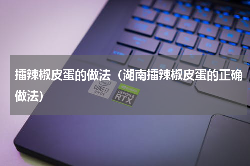 擂辣椒皮蛋的做法（湖南擂辣椒皮蛋的正确做法）
