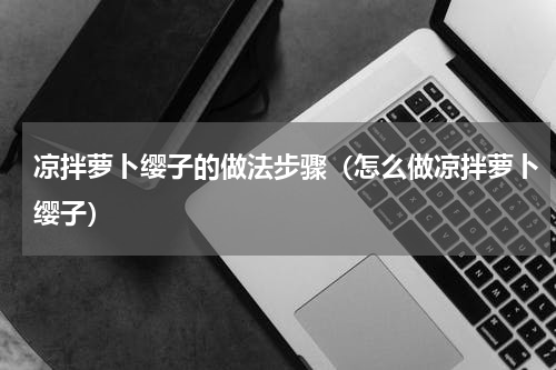 凉拌萝卜缨子的做法步骤（怎么做凉拌萝卜缨子）