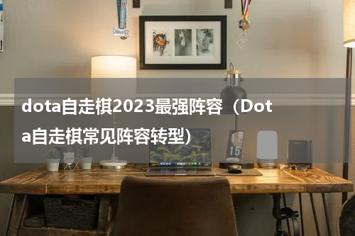 dota自走棋2023最强阵容（Dota自走棋常见阵容转型）