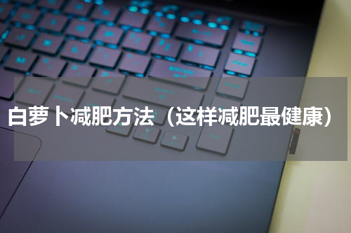白萝卜减肥方法（这样减肥最健康）