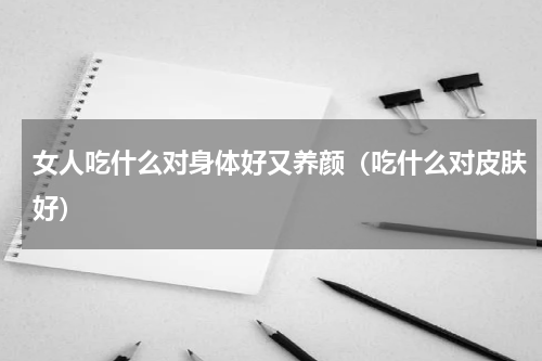 女人吃什么对身体好又养颜（吃什么对皮肤好）
