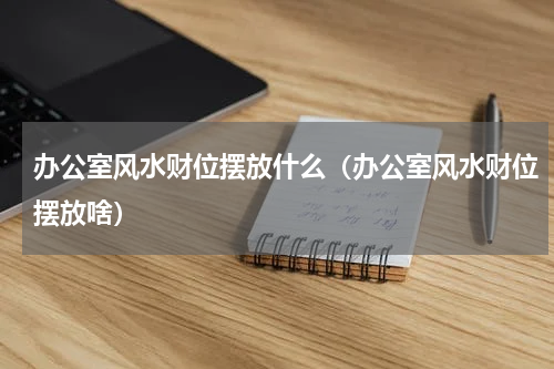 办公室风水财位摆放什么（办公室风水财位摆放啥）