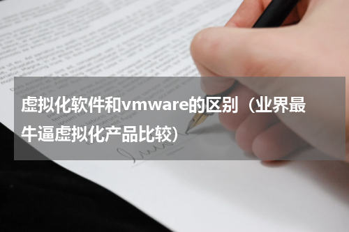 虚拟化软件和vmware的区别（业界最牛逼虚拟化产品比较）