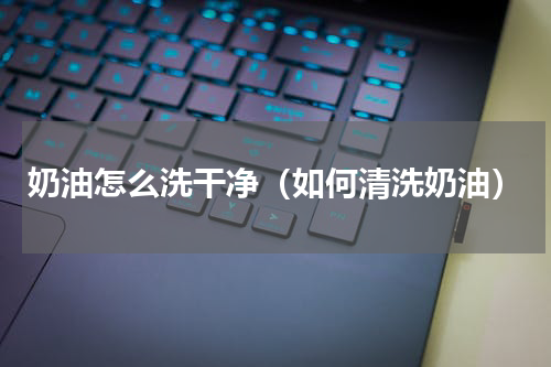 奶油怎么洗干净（如何清洗奶油）