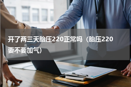 开了两三天胎压220正常吗（胎压220要不要加气）