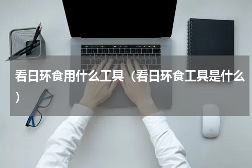 看日环食用什么工具（看日环食工具是什么）