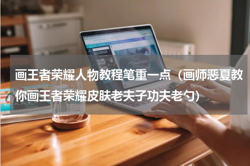 画王者荣耀人物教程笔重一点（画师恶夏教你画王者荣耀皮肤老夫子功夫老勺）