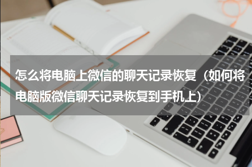 怎么将电脑上微信的聊天记录恢复（如何将电脑版微信聊天记录恢复到手机上）