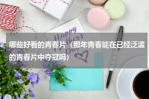 哪些好看的青春片（那年青春能在已经泛滥的青春片中夺冠吗）