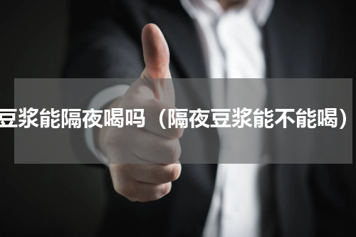 豆浆能隔夜喝吗（隔夜豆浆能不能喝）