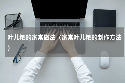叶儿粑的家常做法（家常叶儿粑的制作方法）