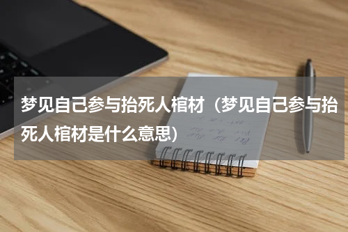 梦见自己参与抬死人棺材（梦见自己参与抬死人棺材是什么意思）