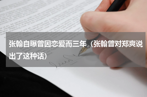 张翰自曝曾因恋爱而三年（张翰曾对郑爽说出了这种话）