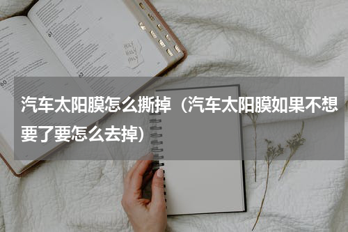 汽车太阳膜怎么撕掉（汽车太阳膜如果不想要了要怎么去掉）