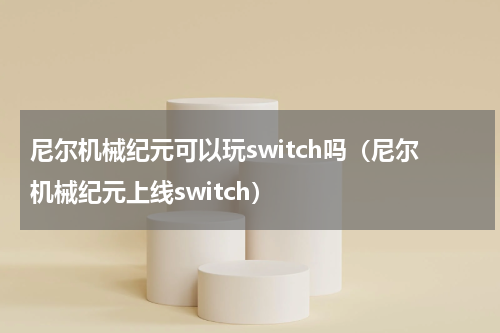 尼尔机械纪元可以玩switch吗（尼尔机械纪元上线switch）