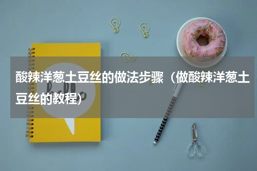 酸辣洋葱土豆丝的做法步骤（做酸辣洋葱土豆丝的教程）