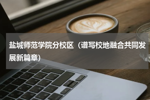 盐城师范学院分校区（谱写校地融合共同发展新篇章）