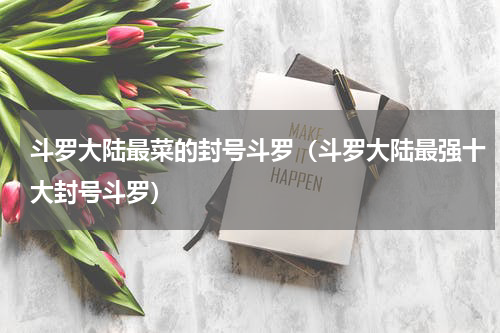 斗罗大陆最菜的封号斗罗（斗罗大陆最强十大封号斗罗）