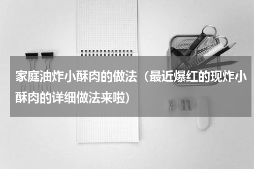 家庭油炸小酥肉的做法（最近爆红的现炸小酥肉的详细做法来啦）