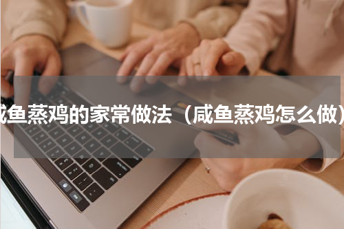 咸鱼蒸鸡的家常做法（咸鱼蒸鸡怎么做）