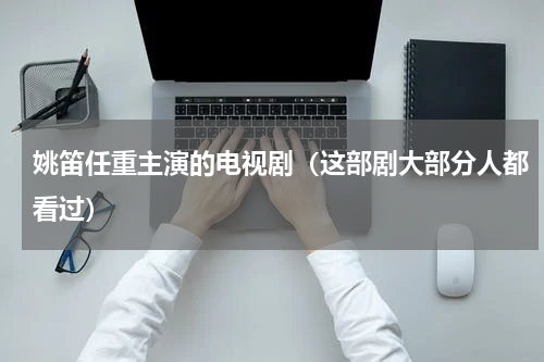 姚笛任重主演的电视剧（这部剧大部分人都看过）