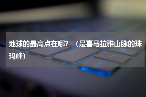 地球的最高点在哪？（是喜马拉雅山脉的珠玛峰）