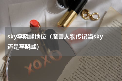 sky李晓峰地位（魔兽人物传记当sky还是李晓峰）