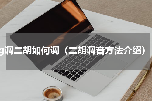 g调二胡如何调（二胡调音方法介绍）