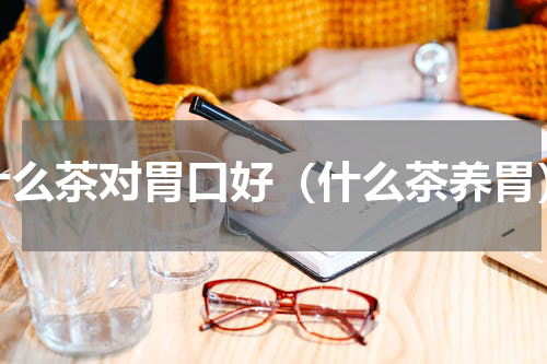 什么茶对胃口好（什么茶养胃）